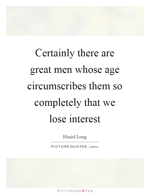 Certainly there are great men whose age circumscribes them so completely that we lose interest Picture Quote #1