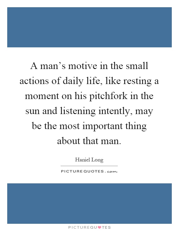 A man's motive in the small actions of daily life, like resting a moment on his pitchfork in the sun and listening intently, may be the most important thing about that man Picture Quote #1