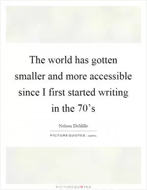 The world has gotten smaller and more accessible since I first started writing in the 70’s Picture Quote #1