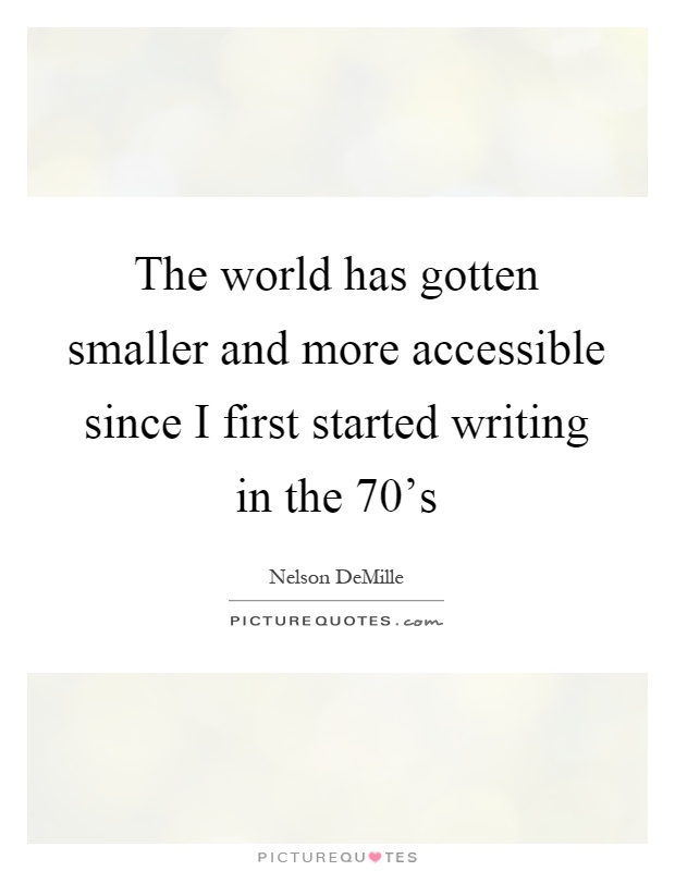 The world has gotten smaller and more accessible since I first started writing in the 70's Picture Quote #1