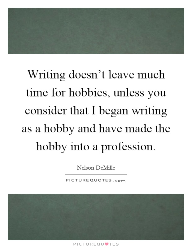 Writing doesn't leave much time for hobbies, unless you consider that I began writing as a hobby and have made the hobby into a profession Picture Quote #1
