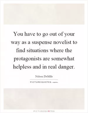 You have to go out of your way as a suspense novelist to find situations where the protagonists are somewhat helpless and in real danger Picture Quote #1