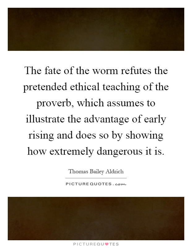 The fate of the worm refutes the pretended ethical teaching of the proverb, which assumes to illustrate the advantage of early rising and does so by showing how extremely dangerous it is Picture Quote #1