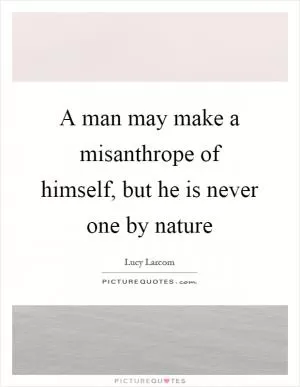 A man may make a misanthrope of himself, but he is never one by nature Picture Quote #1