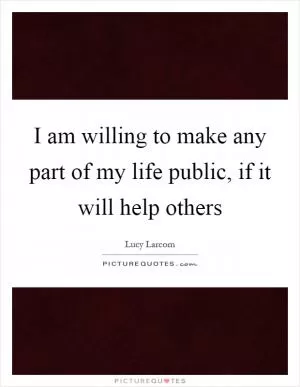 I am willing to make any part of my life public, if it will help others Picture Quote #1