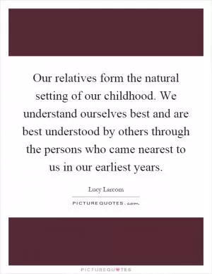 Our relatives form the natural setting of our childhood. We understand ourselves best and are best understood by others through the persons who came nearest to us in our earliest years Picture Quote #1