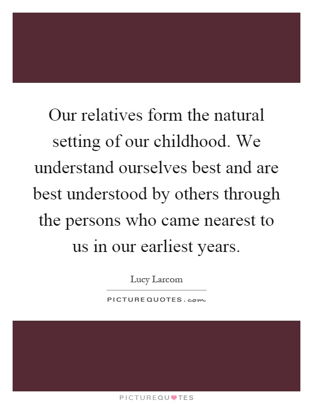 Our relatives form the natural setting of our childhood. We understand ourselves best and are best understood by others through the persons who came nearest to us in our earliest years Picture Quote #1