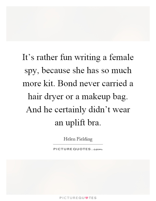 It's rather fun writing a female spy, because she has so much more kit. Bond never carried a hair dryer or a makeup bag. And he certainly didn't wear an uplift bra Picture Quote #1