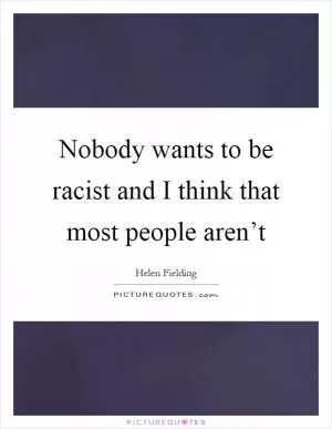 Nobody wants to be racist and I think that most people aren’t Picture Quote #1