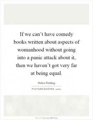 If we can’t have comedy books written about aspects of womanhood without going into a panic attack about it, then we haven’t got very far at being equal Picture Quote #1