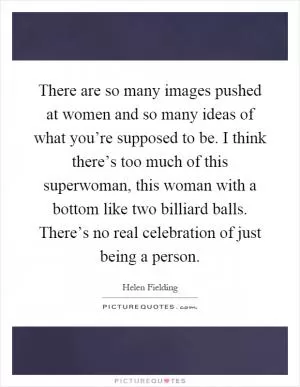 There are so many images pushed at women and so many ideas of what you’re supposed to be. I think there’s too much of this superwoman, this woman with a bottom like two billiard balls. There’s no real celebration of just being a person Picture Quote #1