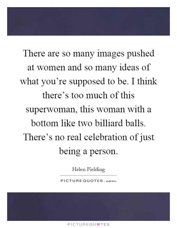 There are so many images pushed at women and so many ideas of what you're supposed to be. I think there's too much of this superwoman, this woman with a bottom like two billiard balls. There's no real celebration of just being a person Picture Quote #1