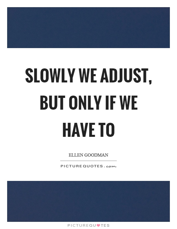 Slowly we adjust, but only if we have to Picture Quote #1
