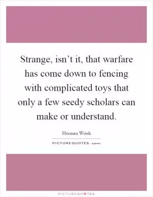 Strange, isn’t it, that warfare has come down to fencing with complicated toys that only a few seedy scholars can make or understand Picture Quote #1
