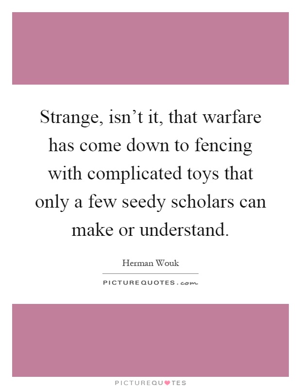 Strange, isn't it, that warfare has come down to fencing with complicated toys that only a few seedy scholars can make or understand Picture Quote #1
