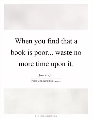 When you find that a book is poor... waste no more time upon it Picture Quote #1