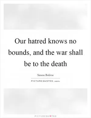 Our hatred knows no bounds, and the war shall be to the death Picture Quote #1