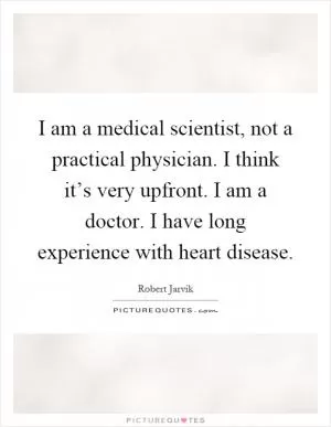 I am a medical scientist, not a practical physician. I think it’s very upfront. I am a doctor. I have long experience with heart disease Picture Quote #1