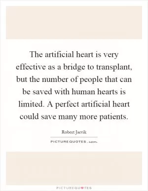 The artificial heart is very effective as a bridge to transplant, but the number of people that can be saved with human hearts is limited. A perfect artificial heart could save many more patients Picture Quote #1