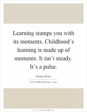Learning stamps you with its moments. Childhood’s learning is made up of moments. It isn’t steady. It’s a pulse Picture Quote #1