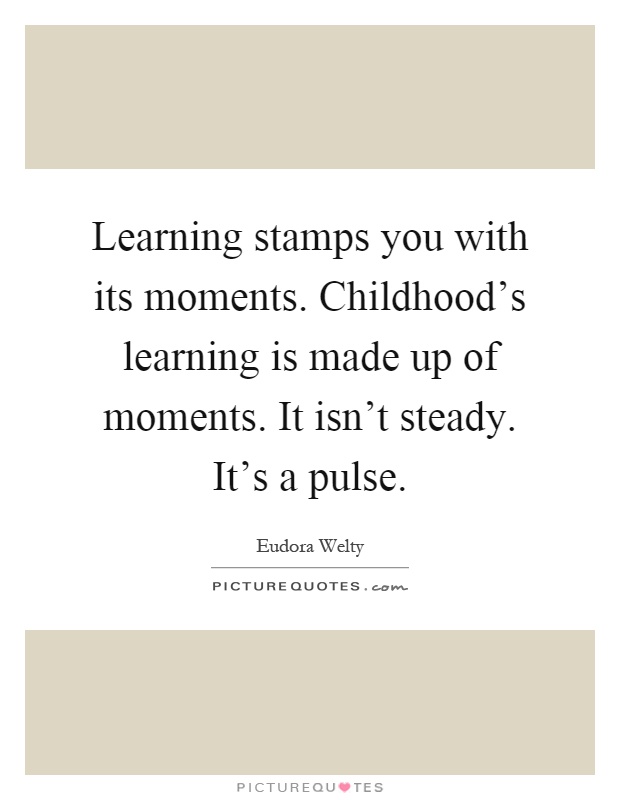 Learning stamps you with its moments. Childhood's learning is made up of moments. It isn't steady. It's a pulse Picture Quote #1