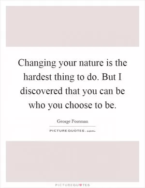 Changing your nature is the hardest thing to do. But I discovered that you can be who you choose to be Picture Quote #1