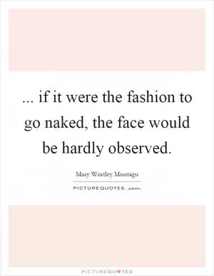 ... if it were the fashion to go naked, the face would be hardly observed Picture Quote #1