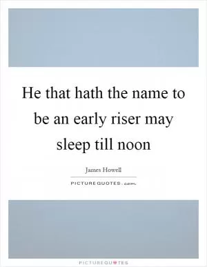 He that hath the name to be an early riser may sleep till noon Picture Quote #1