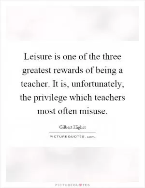 Leisure is one of the three greatest rewards of being a teacher. It is, unfortunately, the privilege which teachers most often misuse Picture Quote #1
