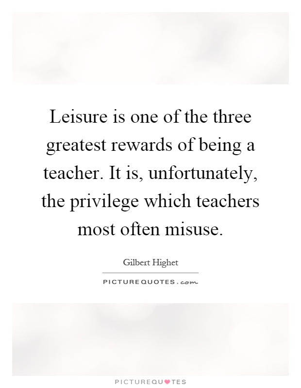 Leisure is one of the three greatest rewards of being a teacher. It is, unfortunately, the privilege which teachers most often misuse Picture Quote #1