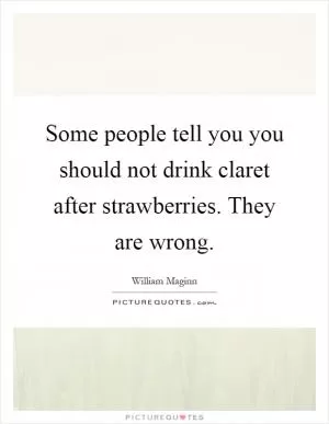 Some people tell you you should not drink claret after strawberries. They are wrong Picture Quote #1