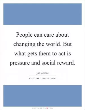 People can care about changing the world. But what gets them to act is pressure and social reward Picture Quote #1
