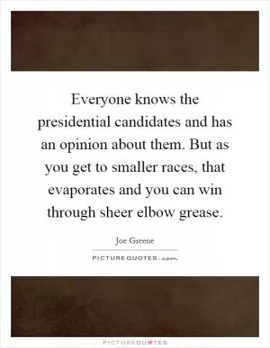 Everyone knows the presidential candidates and has an opinion about them. But as you get to smaller races, that evaporates and you can win through sheer elbow grease Picture Quote #1