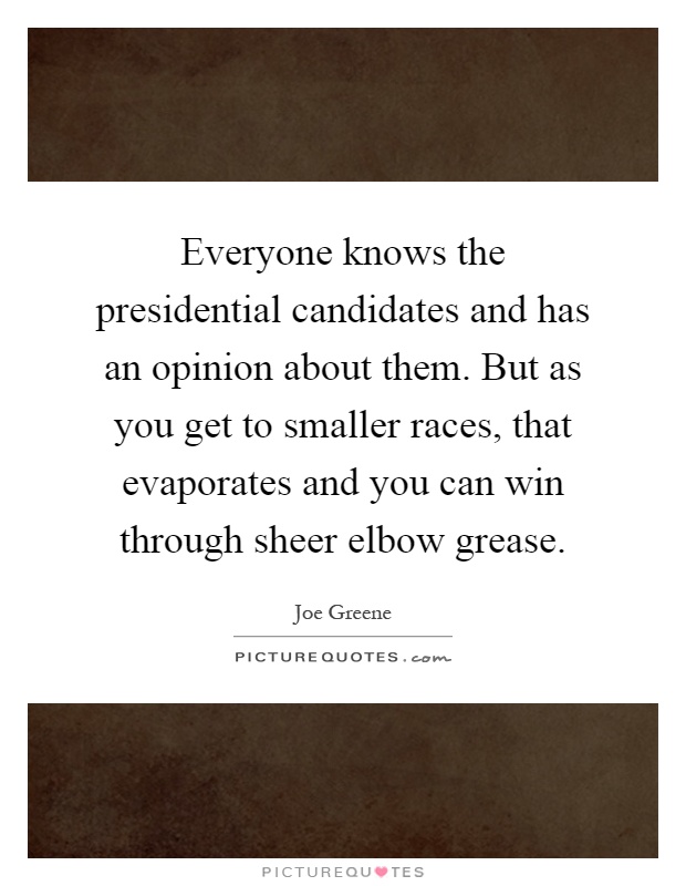 Everyone knows the presidential candidates and has an opinion about them. But as you get to smaller races, that evaporates and you can win through sheer elbow grease Picture Quote #1