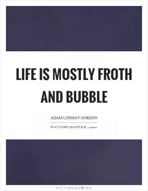 Life is mostly froth and bubble Picture Quote #1