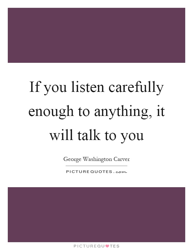 If you listen carefully enough to anything, it will talk to you Picture Quote #1