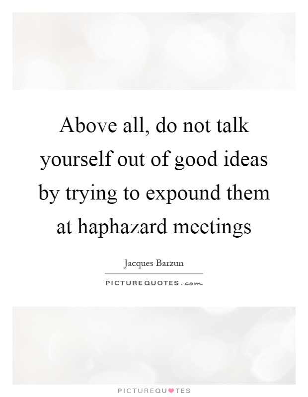 Above all, do not talk yourself out of good ideas by trying to expound them at haphazard meetings Picture Quote #1