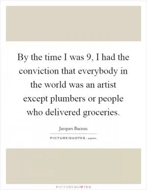 By the time I was 9, I had the conviction that everybody in the world was an artist except plumbers or people who delivered groceries Picture Quote #1