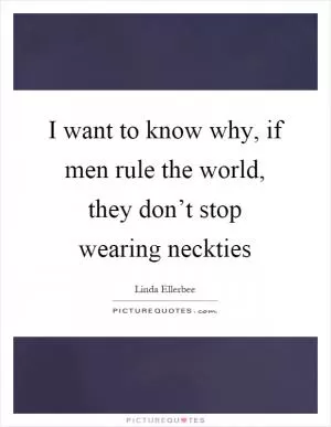 I want to know why, if men rule the world, they don’t stop wearing neckties Picture Quote #1