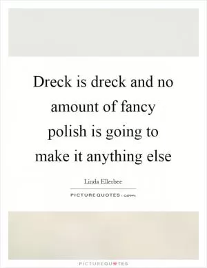Dreck is dreck and no amount of fancy polish is going to make it anything else Picture Quote #1