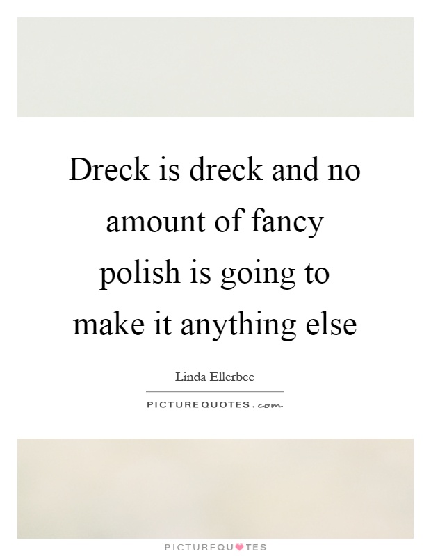 Dreck is dreck and no amount of fancy polish is going to make it anything else Picture Quote #1