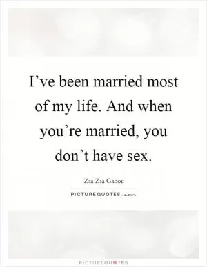 I’ve been married most of my life. And when you’re married, you don’t have sex Picture Quote #1
