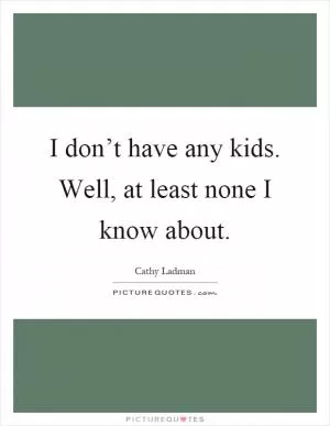 I don’t have any kids. Well, at least none I know about Picture Quote #1