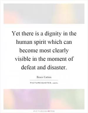 Yet there is a dignity in the human spirit which can become most clearly visible in the moment of defeat and disaster Picture Quote #1