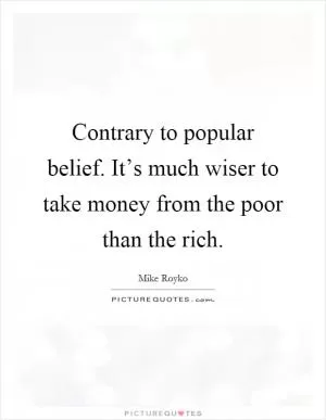 Contrary to popular belief. It’s much wiser to take money from the poor than the rich Picture Quote #1