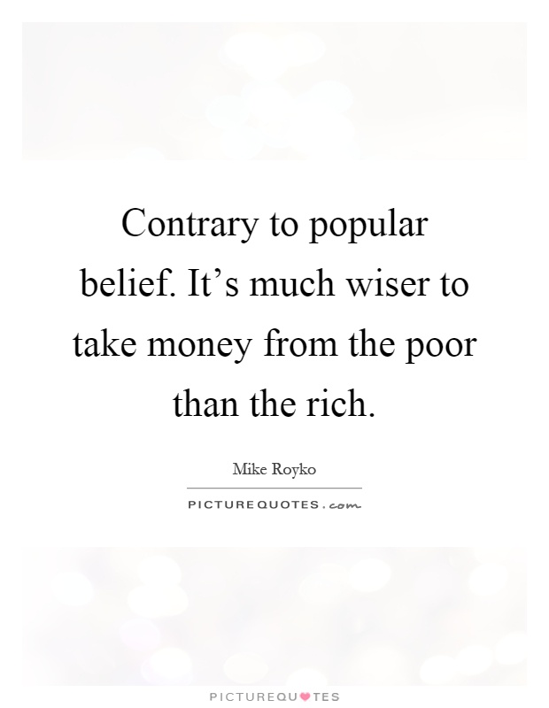 Contrary to popular belief. It's much wiser to take money from the poor than the rich Picture Quote #1