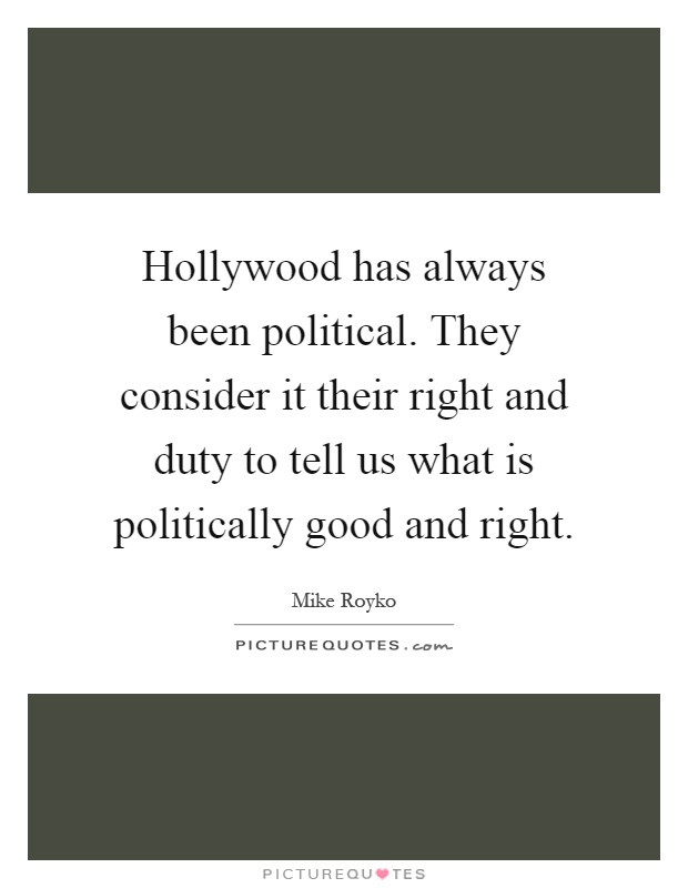 Hollywood has always been political. They consider it their right and duty to tell us what is politically good and right Picture Quote #1