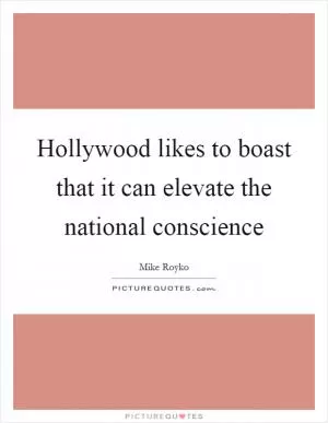 Hollywood likes to boast that it can elevate the national conscience Picture Quote #1