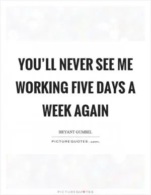 You’ll never see me working five days a week again Picture Quote #1