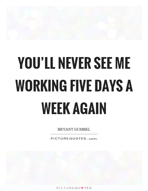 You'll never see me working five days a week again Picture Quote #1